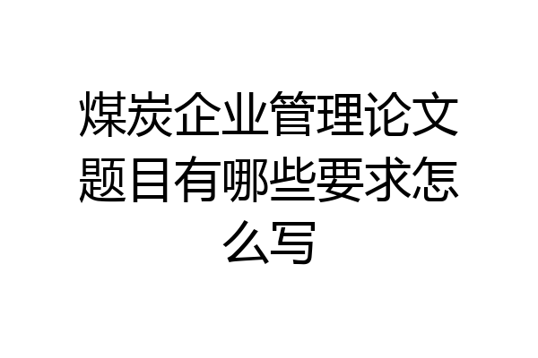 煤炭企业管理论文题目有哪些要求怎么写