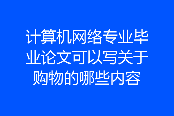 计算机网络专业毕业论文可以写关于购物的哪些内容
