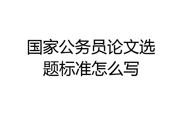 国家公务员论文选题标准怎么写
