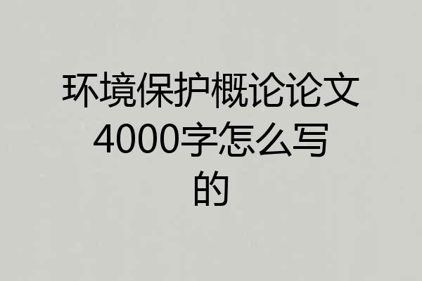 环境保护概论论文4000字怎么写的