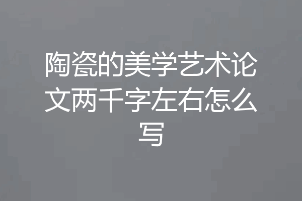 陶瓷的美学艺术论文两千字左右怎么写