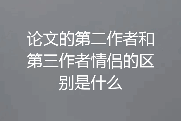 论文的第二作者和第三作者情侣的区别是什么