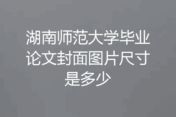 湖南师范大学毕业论文封面图片尺寸是多少