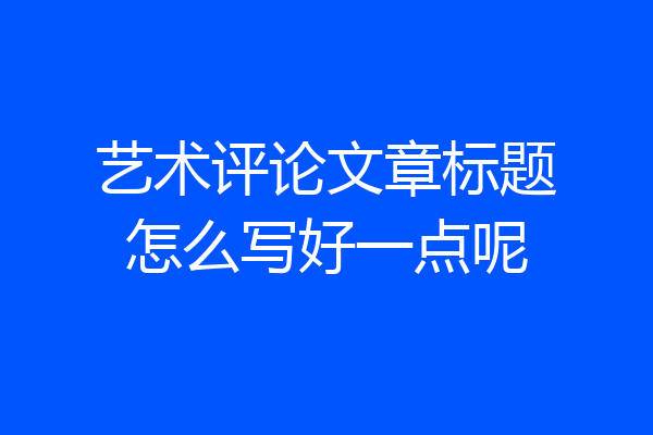 艺术评论文章标题怎么写好一点呢