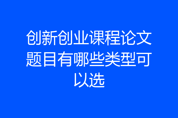 创新创业课程论文题目有哪些类型可以选