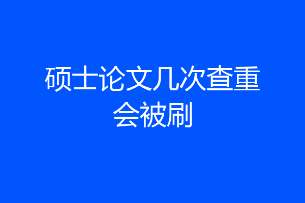 硕士论文几次查重会被刷