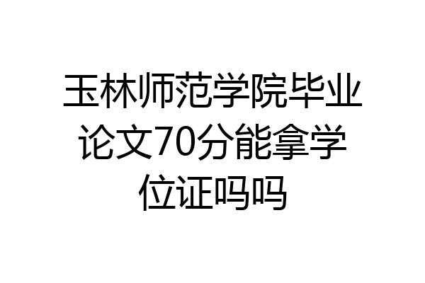 玉林师范学院毕业论文70分能拿学位证吗吗