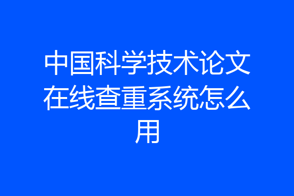 中国科学技术论文在线查重系统怎么用