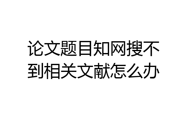 论文题目知网搜不到相关文献怎么办
