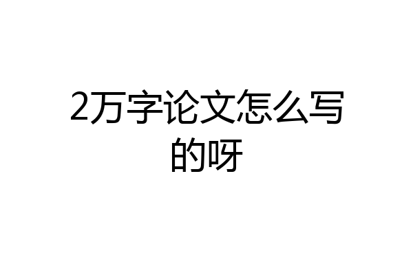 2万字论文怎么写的呀