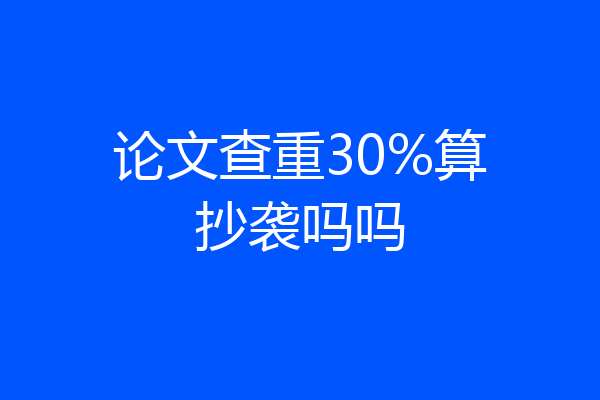 论文查重30%算抄袭吗吗