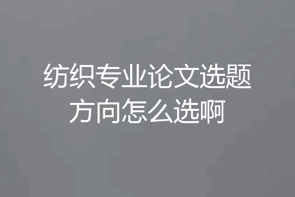 纺织专业论文选题方向怎么选啊