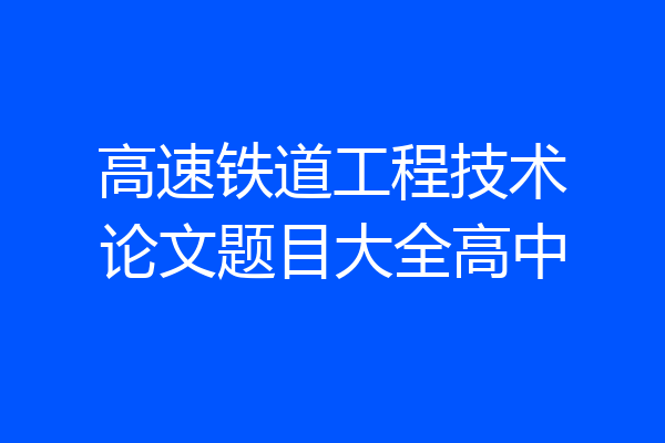 高速铁道工程技术论文题目大全高中