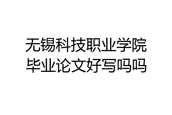 无锡科技职业学院毕业论文好写吗吗