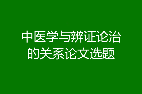 中医学与辨证论治的关系论文选题