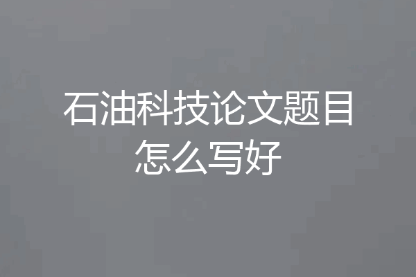石油科技论文题目怎么写好