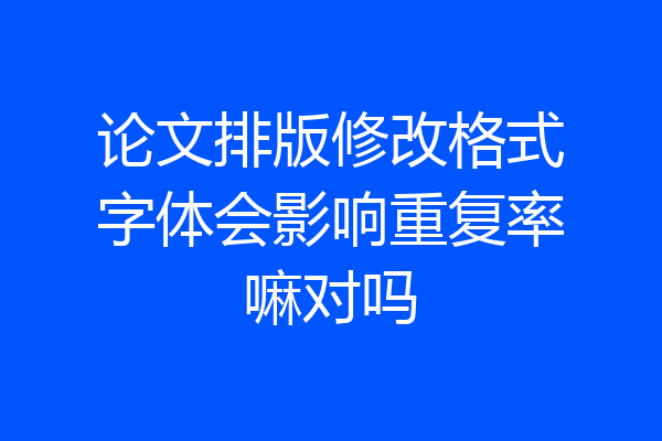 论文排版修改格式字体会影响重复率嘛对吗