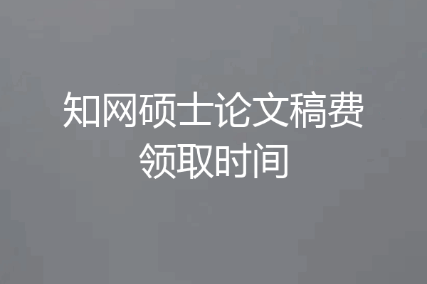 知网硕士论文稿费领取时间