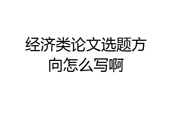 经济类论文选题方向怎么写啊