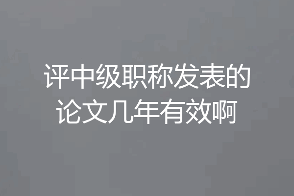 评中级职称发表的论文几年有效啊