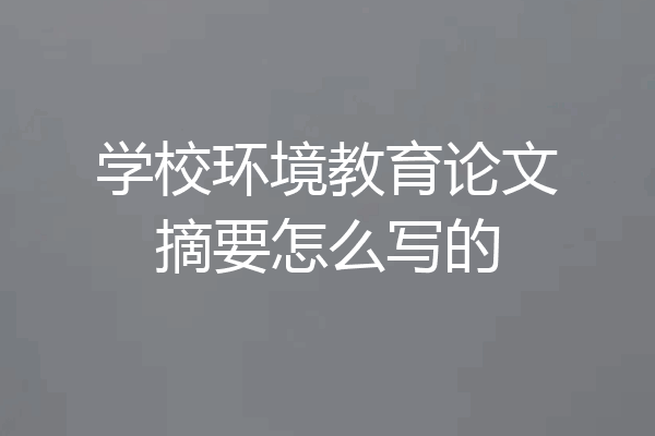 学校环境教育论文摘要怎么写的