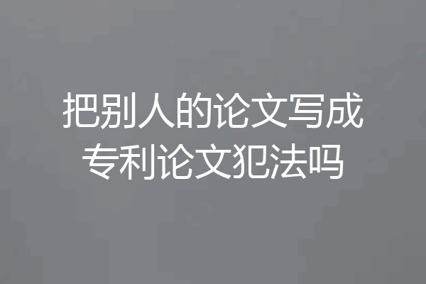 把别人的论文写成专利论文犯法吗
