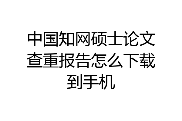 中国知网硕士论文查重报告怎么下载到手机