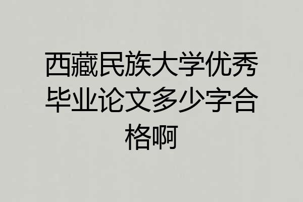 西藏民族大学优秀毕业论文多少字合格啊