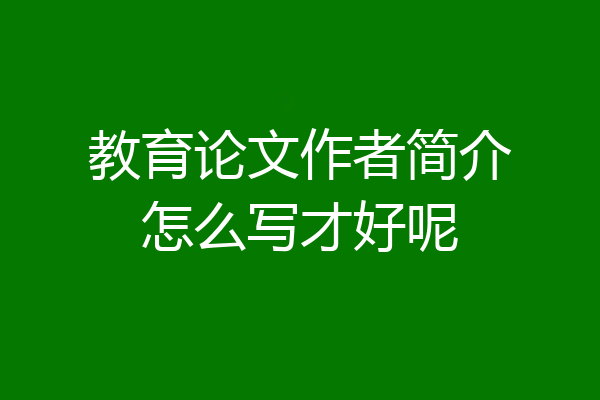 教育论文作者简介怎么写才好呢