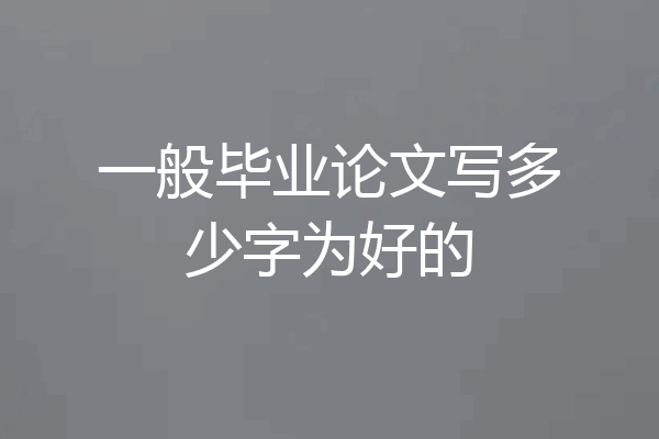一般毕业论文写多少字为好的