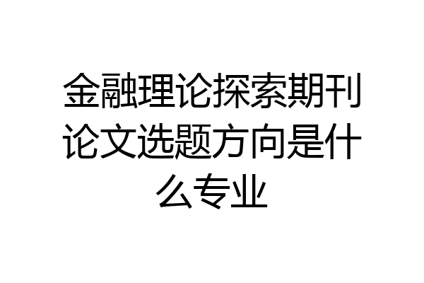 金融理论探索期刊论文选题方向是什么专业