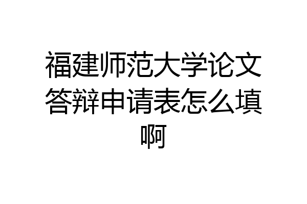 福建师范大学论文答辩申请表怎么填啊