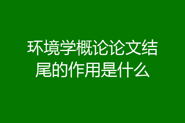 环境学概论论文结尾的作用是什么