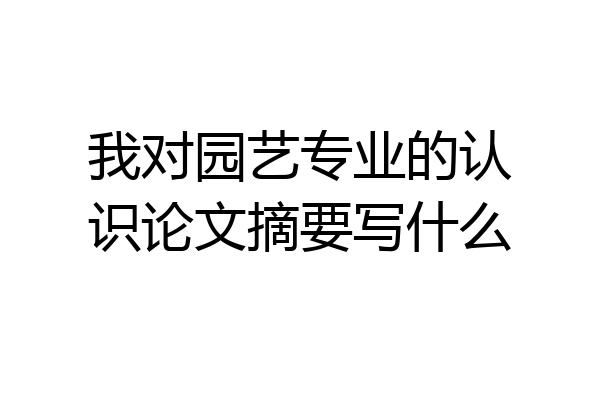 我对园艺专业的认识论文摘要写什么