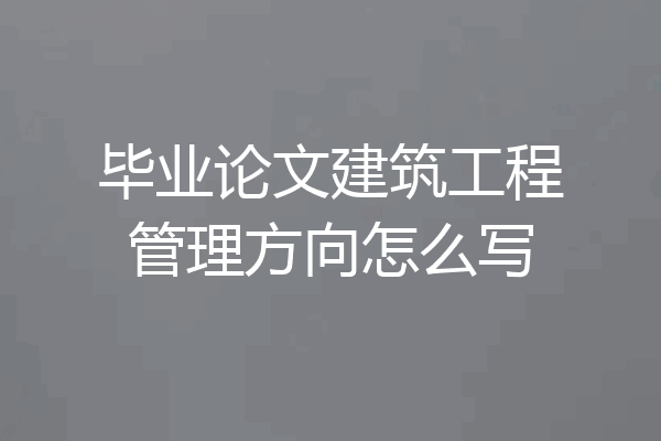毕业论文建筑工程管理方向怎么写