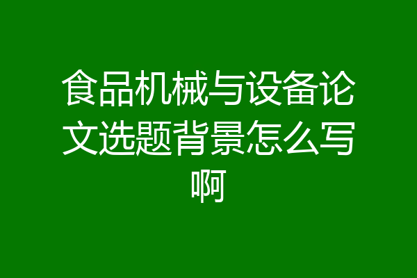 食品机械与设备论文选题背景怎么写啊