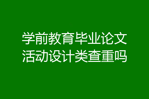 学前教育毕业论文活动设计类查重吗