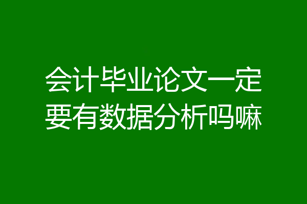 会计毕业论文一定要有数据分析吗嘛