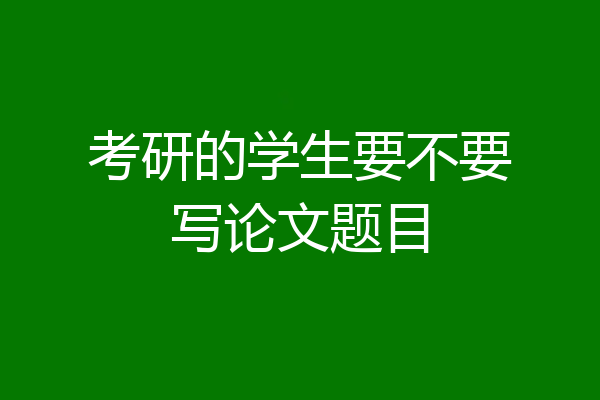 考研的学生要不要写论文题目