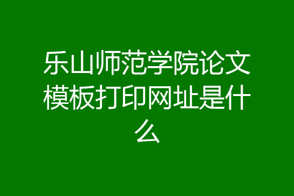 乐山师范学院论文模板打印网址是什么