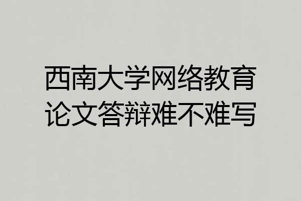 西南大学网络教育论文答辩难不难写