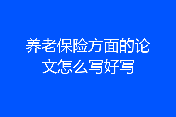 养老保险方面的论文怎么写好写