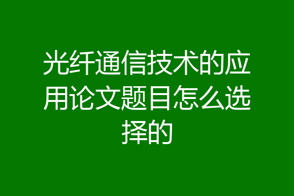 光纤通信技术的应用论文题目怎么选择的