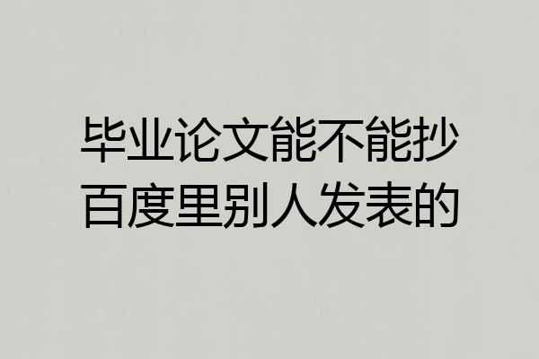 毕业论文能不能抄百度里别人发表的