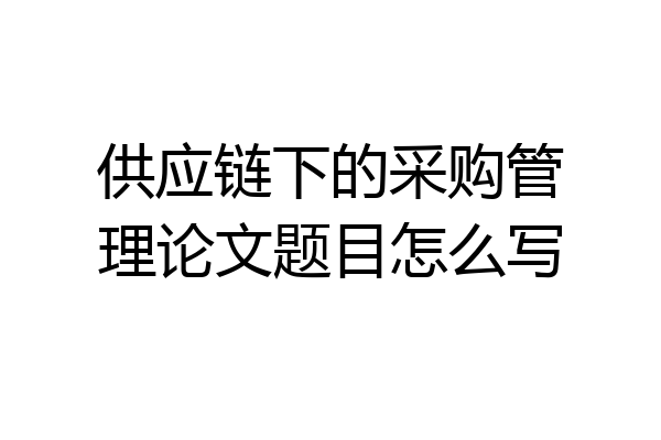供应链下的采购管理论文题目怎么写