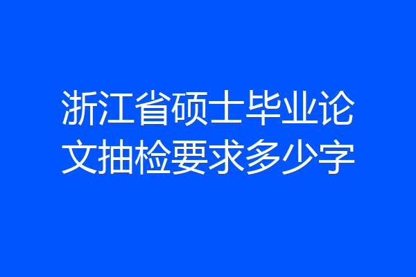 浙江省硕士毕业论文抽检要求多少字