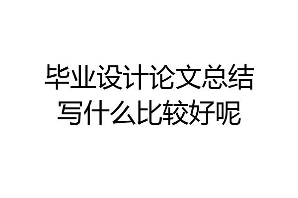 毕业设计论文总结写什么比较好呢