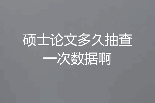 硕士论文多久抽查一次数据啊