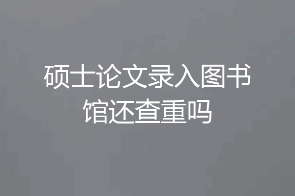 硕士论文录入图书馆还查重吗