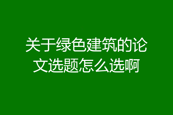 关于绿色建筑的论文选题怎么选啊